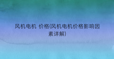 风机电机 价格(风机电机价格影响因素详解)